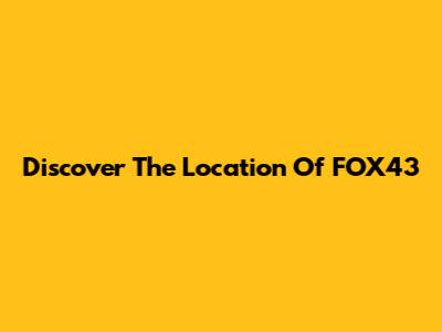 Discover The Location Of FOX43