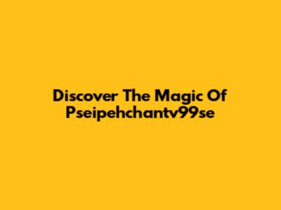Discover The Magic Of Pseipehchantv99se
