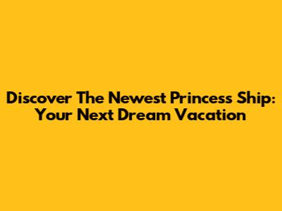 Discover The Newest Princess Ship: Your Next Dream Vacation