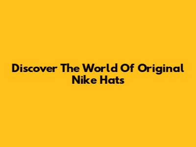 Discover The World Of Original Nike Hats