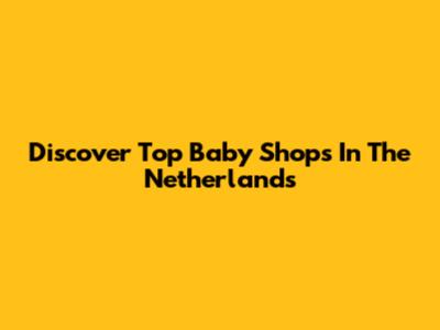 Discover Top Baby Shops In The Netherlands