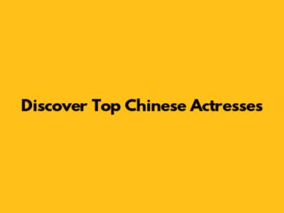 Discover Top Chinese Actresses