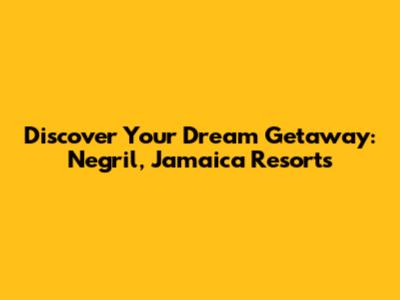 Discover Your Dream Getaway: Negril, Jamaica Resorts