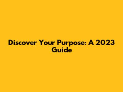 Discover Your Purpose: A 2023 Guide