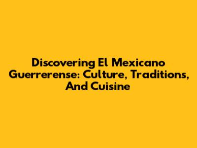 Discovering El Mexicano Guerrerense: Culture, Traditions, And Cuisine