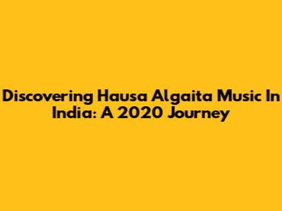 Discovering Hausa Algaita Music In India: A 2020 Journey