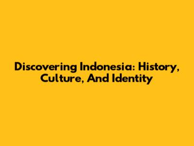 Discovering Indonesia: History, Culture, And Identity
