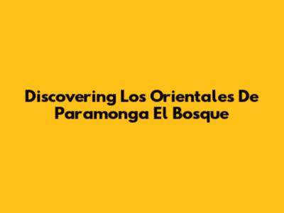 Discovering Los Orientales De Paramonga El Bosque