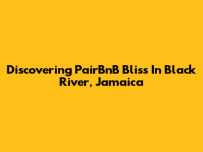 Discovering PairBnB Bliss In Black River, Jamaica