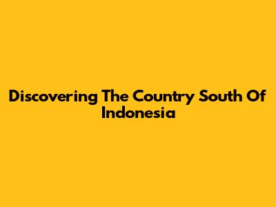 Discovering The Country South Of Indonesia