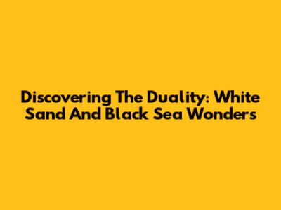 Discovering The Duality: White Sand And Black Sea Wonders