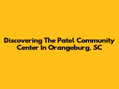 Discovering The Patel Community Center In Orangeburg, SC