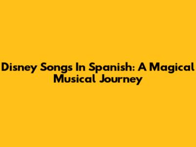 Disney Songs In Spanish: A Magical Musical Journey