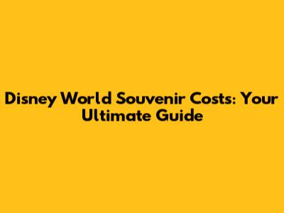 Disney World Souvenir Costs: Your Ultimate Guide