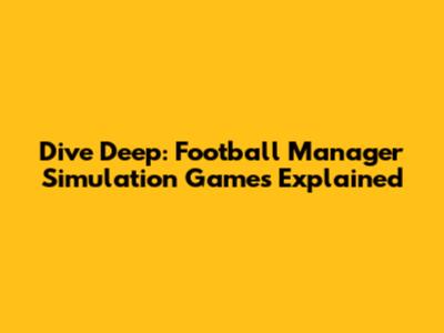 Dive Deep: Football Manager Simulation Games Explained