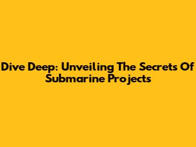 Dive Deep: Unveiling The Secrets Of Submarine Projects