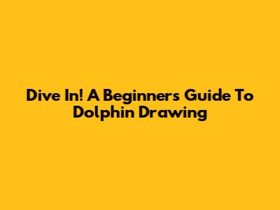 Dive In! A Beginner's Guide To Dolphin Drawing