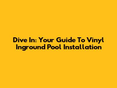 Dive In: Your Guide To Vinyl Inground Pool Installation