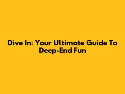 Dive In: Your Ultimate Guide To Deep-End Fun