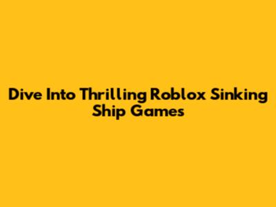 Dive Into Thrilling Roblox Sinking Ship Games