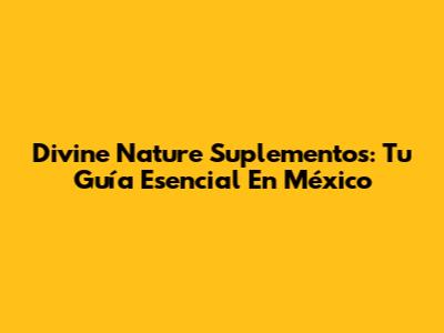 Divine Nature Suplementos: Tu Guía Esencial En México