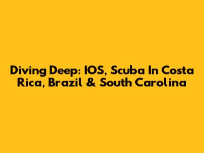 Diving Deep: IOS, Scuba In Costa Rica, Brazil & South Carolina