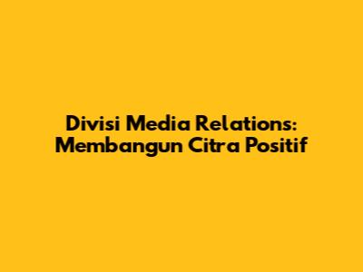 Divisi Media Relations: Membangun Citra Positif