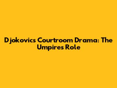 Djokovic's Courtroom Drama: The Umpire's Role