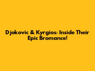 Djokovic & Kyrgios: Inside Their Epic Bromance!