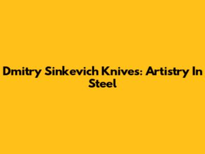 Dmitry Sinkevich Knives: Artistry In Steel