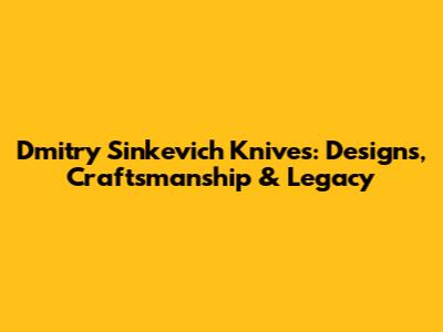 Dmitry Sinkevich Knives: Designs, Craftsmanship & Legacy