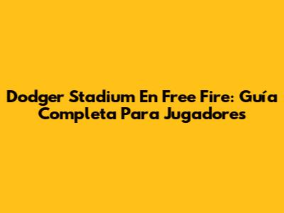 Dodger Stadium En Free Fire: Guía Completa Para Jugadores