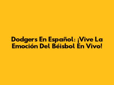 Dodgers En Español: ¡Vive La Emoción Del Béisbol En Vivo!