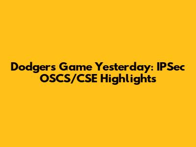 Dodgers Game Yesterday: IPSec OSCS/CSE Highlights
