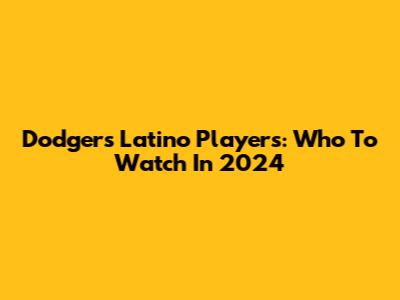 Dodgers Latino Players: Who To Watch In 2024