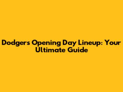 Dodgers Opening Day Lineup: Your Ultimate Guide