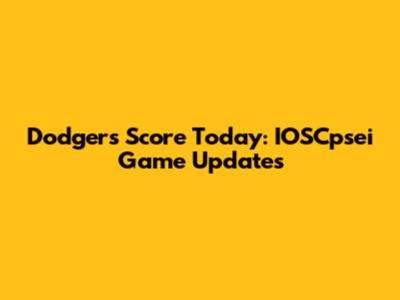 Dodgers Score Today: IOSCpsei Game Updates