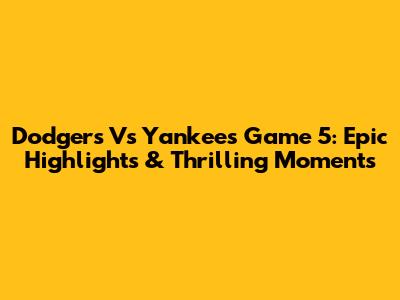 Dodgers Vs Yankees Game 5: Epic Highlights & Thrilling Moments