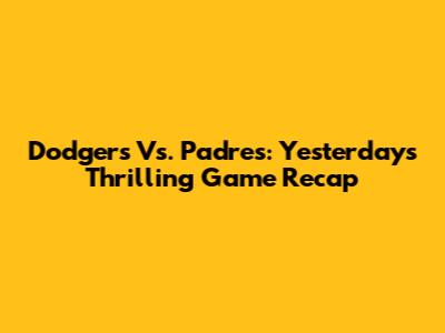 Dodgers Vs. Padres: Yesterday's Thrilling Game Recap