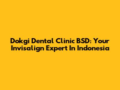 Dokgi Dental Clinic BSD: Your Invisalign Expert In Indonesia