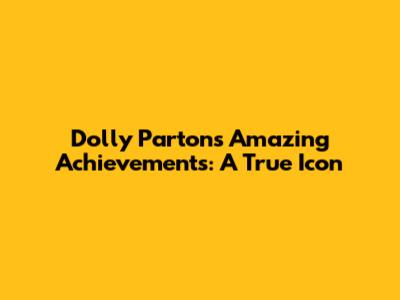 Dolly Parton's Amazing Achievements: A True Icon