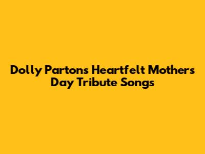 Dolly Parton's Heartfelt Mother's Day Tribute Songs
