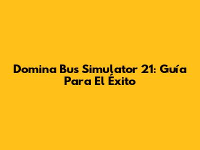 Domina Bus Simulator 21: Guía Para El Éxito