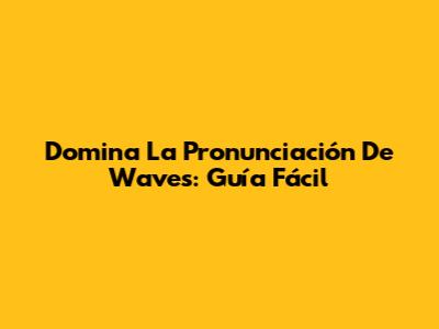 Domina La Pronunciación De 'Waves': Guía Fácil