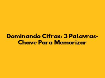 Dominando Cifras: 3 Palavras-Chave Para Memorizar
