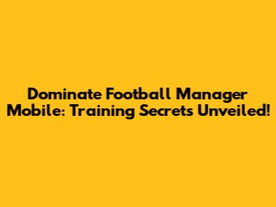 Dominate Football Manager Mobile: Training Secrets Unveiled!