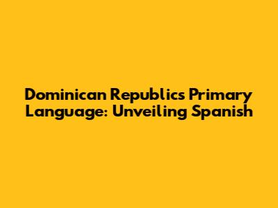 Dominican Republic's Primary Language: Unveiling Spanish