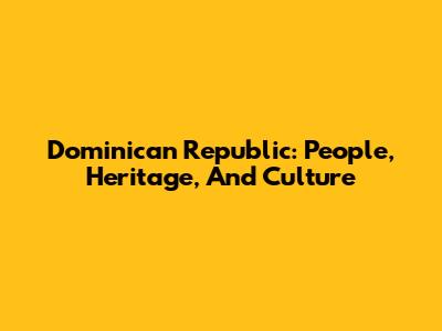Dominican Republic: People, Heritage, And Culture