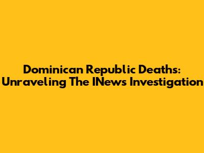 Dominican Republic Deaths: Unraveling The INews Investigation