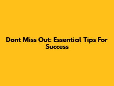 Don't Miss Out: Essential Tips For Success